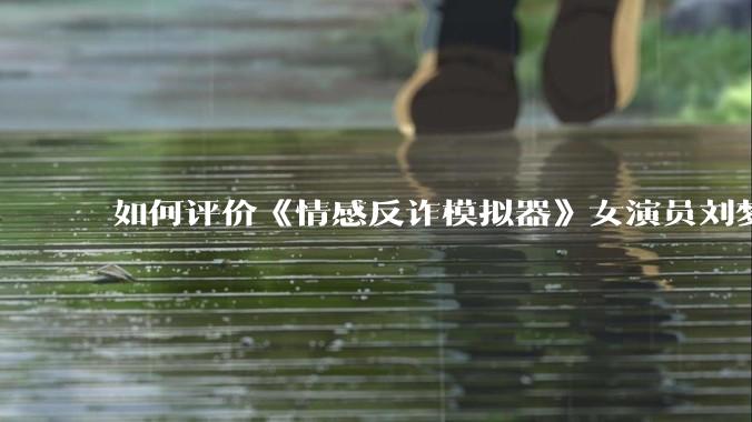 如何评价《情感反诈模拟器》女演员刘梦茹最新的抖音***回应?