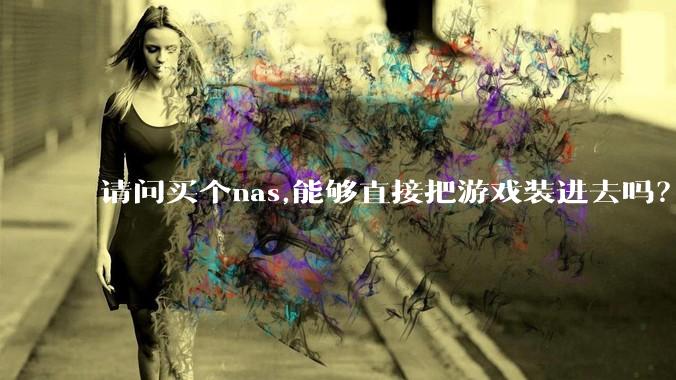 请问买个nas,能够直接把游戏装进去吗？