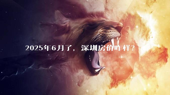 2025年6月了，深圳房价咋样？