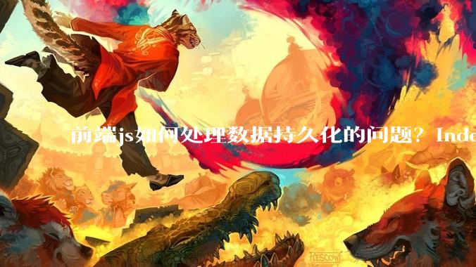 前端js如何处理数据持久化的问题？indexDB? localstore(有大小限制)?考虑离线情况?